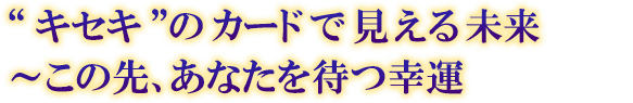 “キセキ”のカードで見える未来 〜この先、あなたを待つ幸運 “キセキ”のカードで見える未来 〜この先、あなたを待つ幸運