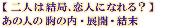 【二人は結局、恋人になれる?】あの人の胸の内・展開・結末 【二人は結局、恋人になれる?】あの人の胸の内・展開・結末