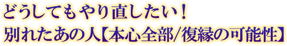 どうしてもやり直したい! 別れたあの人【本心全部/復縁の可能性】 どうしてもやり直したい! 別れたあの人【本心全部/復縁の可能性】