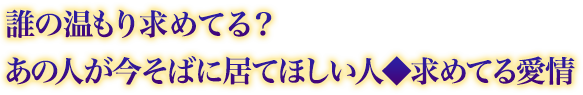 誰の温もり求めてる? あの人が今そばに居てほしい人◆求めてる愛情 誰の温もり求めてる? あの人が今そばに居てほしい人◆求めてる愛情