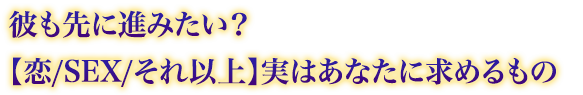 彼も先に進みたい?【恋/SEX/それ以上】実はあなたに求めるもの 彼も先に進みたい?【恋/SEX/それ以上】実はあなたに求めるもの