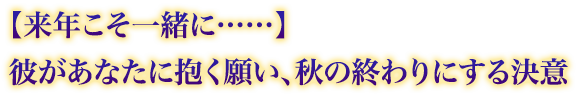 【来年こそ一緒に……】彼があなたに抱く願い、秋の終わりにする決意 【来年こそ一緒に……】彼があなたに抱く願い、秋の終わりにする決意