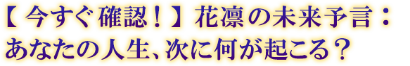 【今すぐ確認!】花凛の未来予言:あなたの人生、次に何が起こる? 【今すぐ確認!】花凛の未来予言:あなたの人生、次に何が起こる?