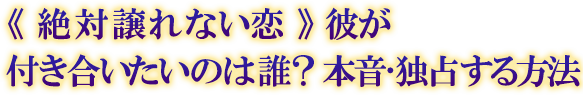 ≪絶対譲れない恋≫彼が付き合いたいのは誰? 本音・独占する方法 ≪絶対譲れない恋≫彼が付き合いたいのは誰? 本音・独占する方法