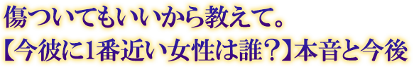 傷ついてもいいから教えて。【今彼に1番近い女性は誰?】本音と今後 傷ついてもいいから教えて。【今彼に1番近い女性は誰?】本音と今後