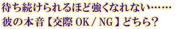 待ち続けられるほど強くなれない……彼の本音【交際OK/NG】どちら? 待ち続けられるほど強くなれない……彼の本音【交際OK/NG】どちら?