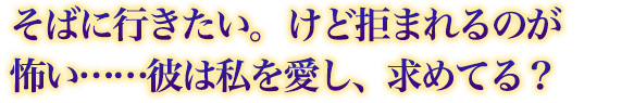 そばに行きたい。けど拒まれるのが怖い……彼は私を愛し、求めてる? そばに行きたい。けど拒まれるのが怖い……彼は私を愛し、求めてる?