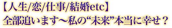 【人生/恋/仕事/結婚etc】全部追います〜私の“未来”本当に幸せ? 【人生/恋/仕事/結婚etc】全部追います〜私の“未来”本当に幸せ?
