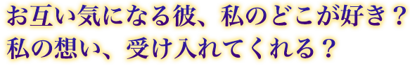 お互い気になる彼、私のどこが好き? 私の想い、受け入れてくれる? お互い気になる彼、私のどこが好き? 私の想い、受け入れてくれる?