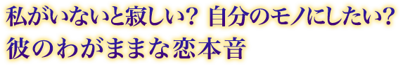 私がいないと寂しい? 自分のモノにしたい? 彼のわがままな恋本音 私がいないと寂しい? 自分のモノにしたい? 彼のわがままな恋本音