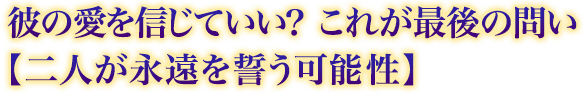 彼の愛を信じていい? これが最後の問い【二人が永遠を誓う可能性】 彼の愛を信じていい? これが最後の問い【二人が永遠を誓う可能性】