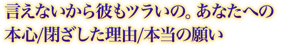 言えないから彼もツラいの。あなたへの本心/閉ざした理由/本当の願い 言えないから彼もツラいの。あなたへの本心/閉ざした理由/本当の願い