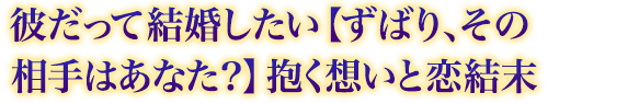 彼だって結婚したい【ずばり、その相手はあなた?】抱く想いと恋結末 彼だって結婚したい【ずばり、その相手はあなた?】抱く想いと恋結末