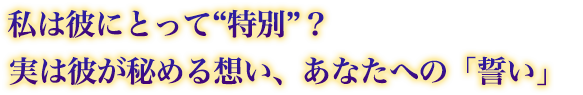 私は彼にとって“特別”? 実は彼が秘める想い、あなたへの「誓い」 私は彼にとって“特別”? 実は彼が秘める想い、あなたへの「誓い」