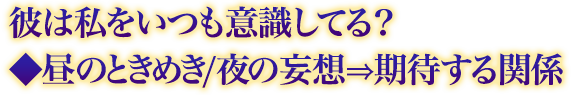 彼は私をいつも意識してる?◆昼のときめき/夜の妄想⇒期待する関係 彼は私をいつも意識してる?◆昼のときめき/夜の妄想⇒期待する関係
